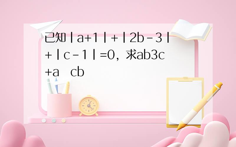 已知|a+1|+|2b-3|+|c-1|=0，求ab3c+a−cb