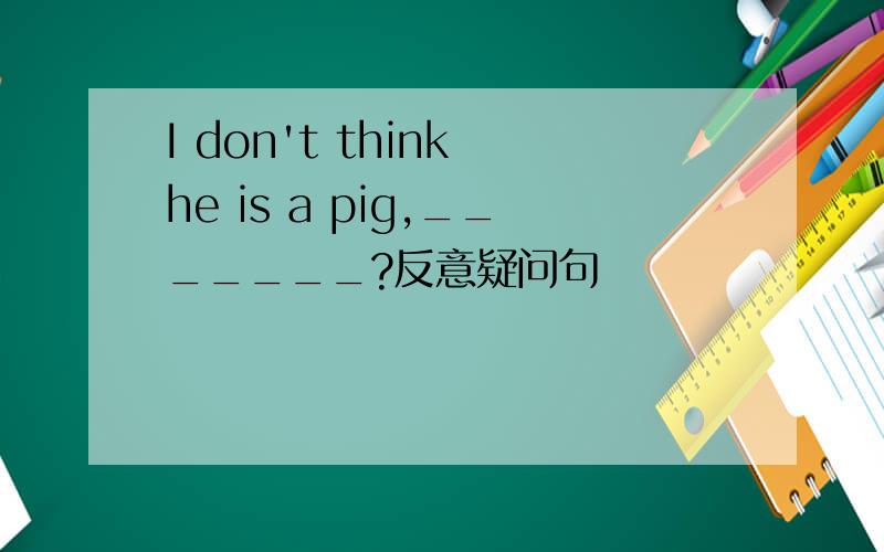 I don't think he is a pig,_______?反意疑问句