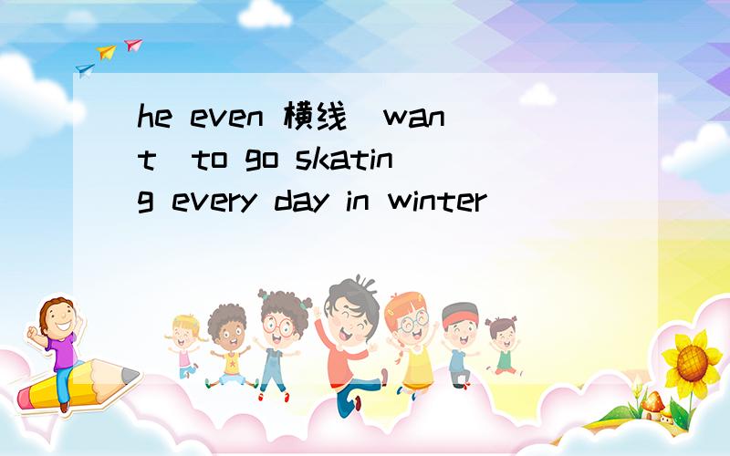 he even 横线（want）to go skating every day in winter