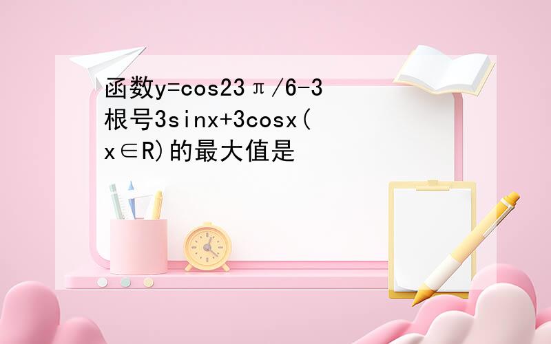 函数y=cos23π/6-3根号3sinx+3cosx(x∈R)的最大值是