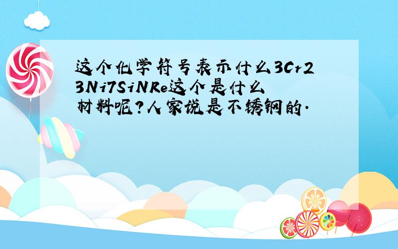 这个化学符号表示什么3Cr23Ni7SiNRe这个是什么材料呢?人家说是不锈钢的.