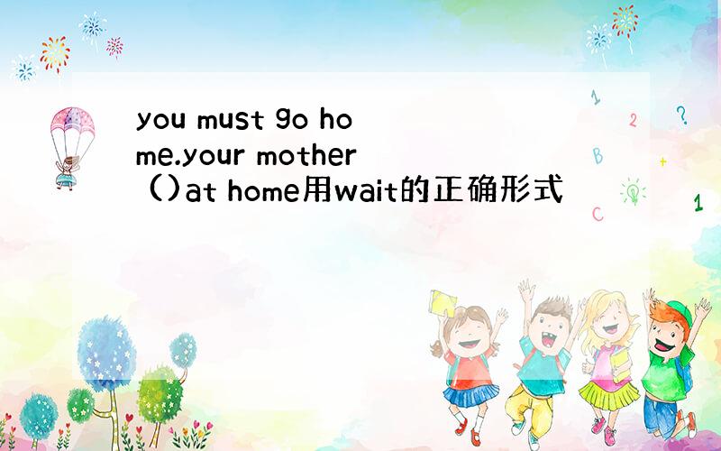 you must go home.your mother ()at home用wait的正确形式