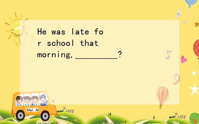 He was late for school that morning,_________?