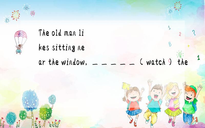 The old man likes sitting near the window, _____(watch) the