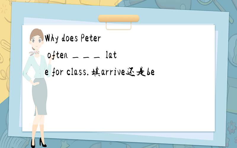 Why does Peter often ___ late for class.填arrive还是be