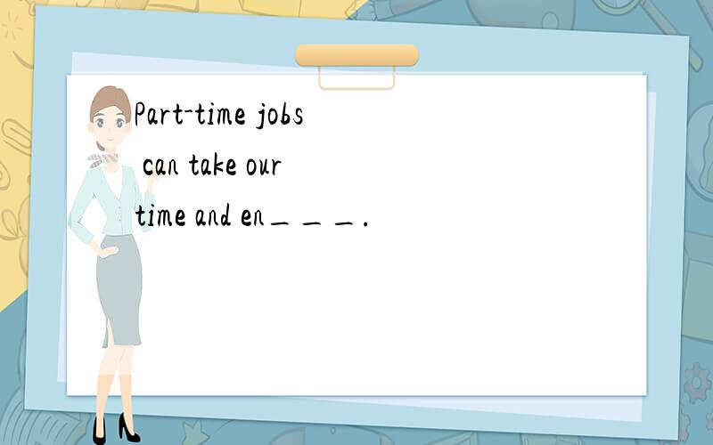 Part-time jobs can take our time and en___.