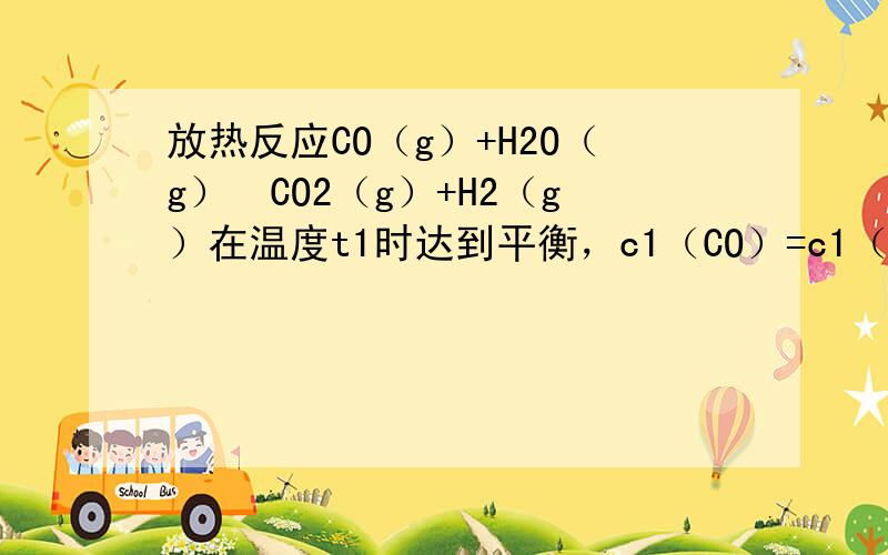 放热反应CO（g）+H2O（g）⇌CO2（g）+H2（g）在温度t1时达到平衡，c1（CO）=c1（H2O）=1.0mo