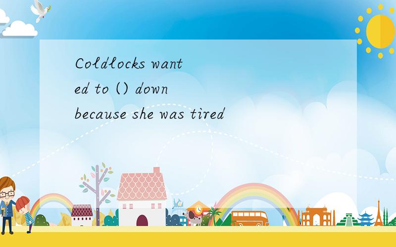 Coldlocks wanted to () down because she was tired