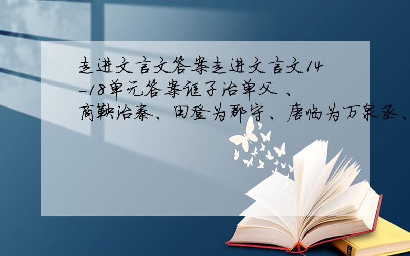 走进文言文答案走进文言文14-18单元答案宓子治单父 、商鞅治秦、田登为郡守、唐临为万泉丞、隋文帝不赦子.董阏于法无赦、