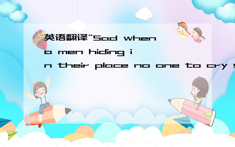 英语翻译“Sad when a men hiding in their place no one to cry sile