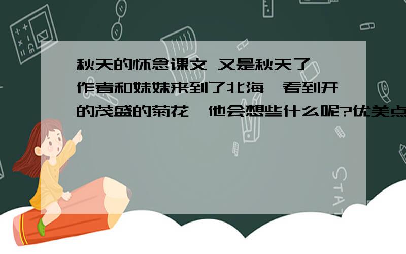 秋天的怀念课文 又是秋天了,作者和妹妹来到了北海,看到开的茂盛的菊花,他会想些什么呢?优美点 满意加100分 只要写的好