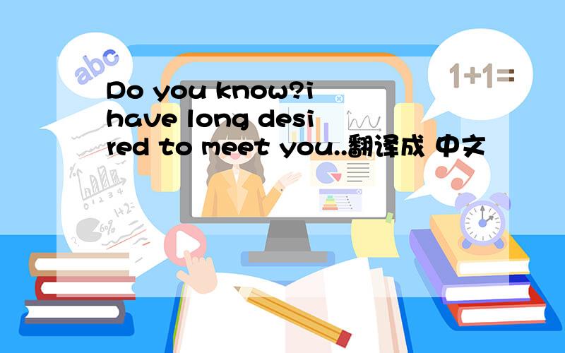 Do you know?i have long desired to meet you..翻译成 中文