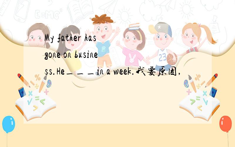 My father has gone on business.He___in a week.我要原因,