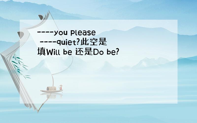 ----you please ----quiet?此空是填Will be 还是Do be?