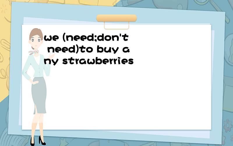 we (need;don't need)to buy any strawberries