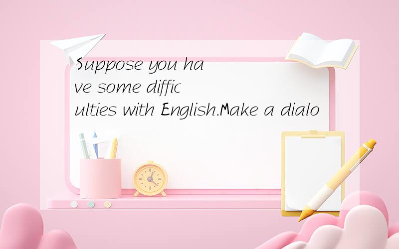 Suppose you have some difficulties with English.Make a dialo