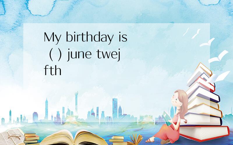 My birthday is ( ) june twejfth