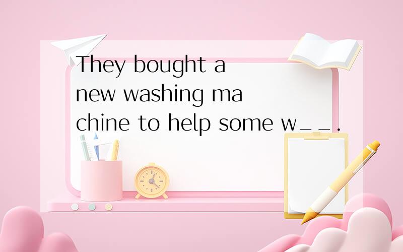 They bought a new washing machine to help some w__.