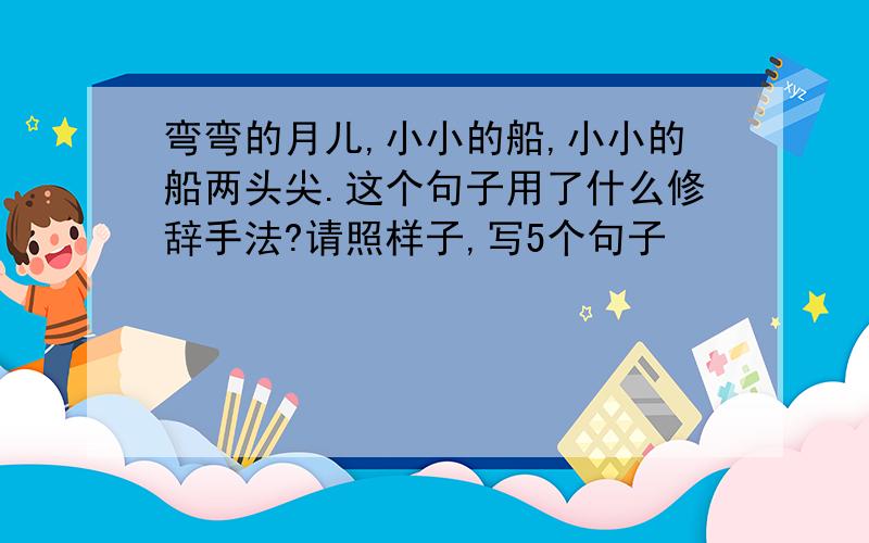 弯弯的月儿,小小的船,小小的船两头尖.这个句子用了什么修辞手法?请照样子,写5个句子