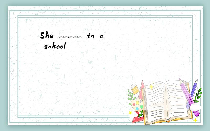 She _____ in a school