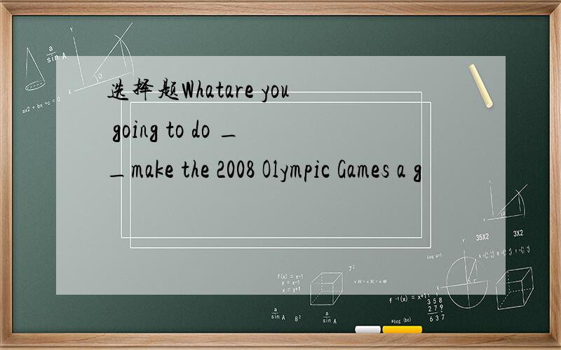 选择题Whatare you going to do __make the 2008 Olympic Games a g