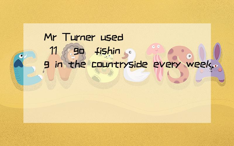 Mr Turner used 11 （go）fishing in the countryside every week.