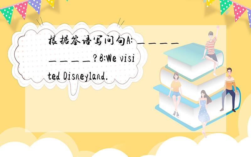 根据答语写问句A: ＿＿＿＿＿＿＿＿？B:We visited Disneyland.