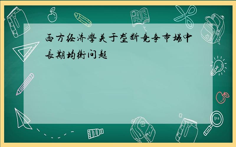 西方经济学关于垄断竞争市场中长期均衡问题