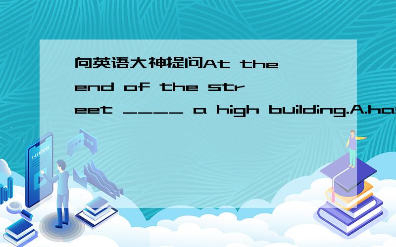 向英语大神提问At the end of the street ____ a high building.A.has B