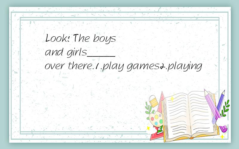 Look!The boys and girls_____over there.1.play games2.playing