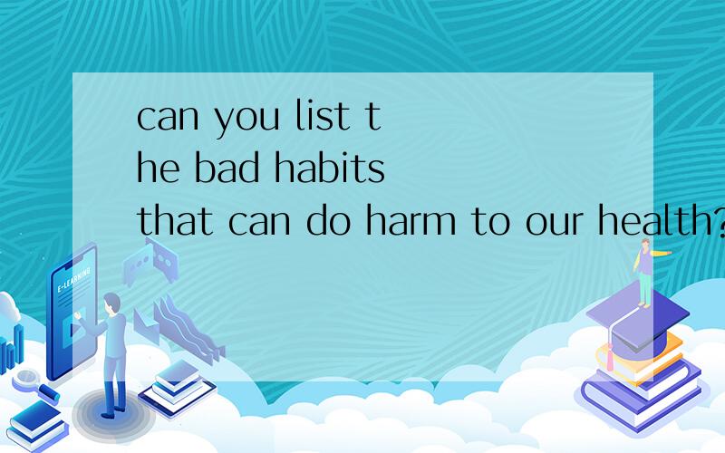 can you list the bad habits that can do harm to our health?w
