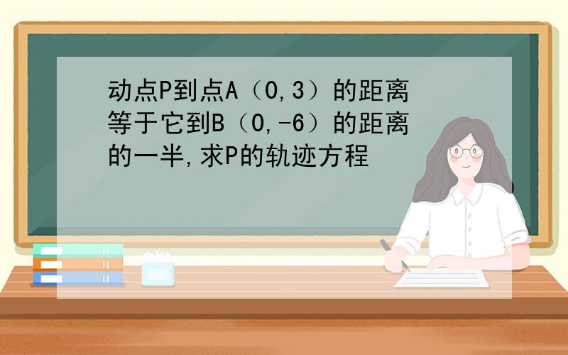 动点P到点A（0,3）的距离等于它到B（0,-6）的距离的一半,求P的轨迹方程