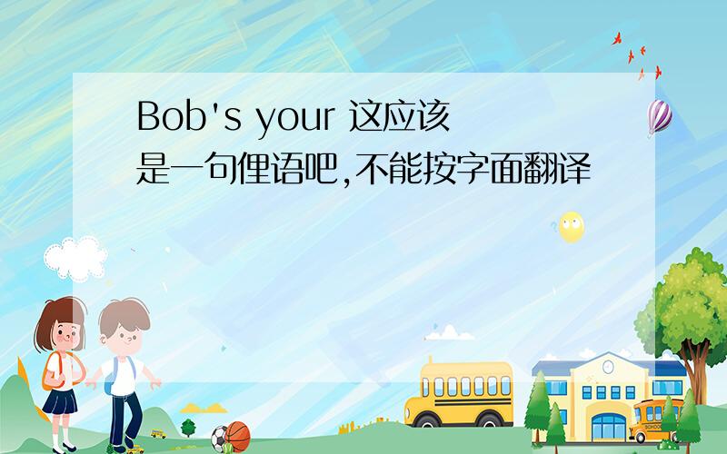 Bob's your 这应该是一句俚语吧,不能按字面翻译