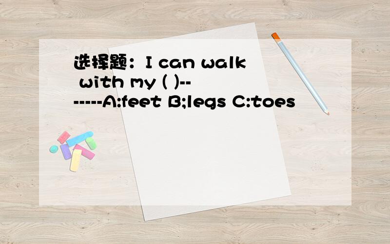 选择题：I can walk with my ( )-------A:feet B;legs C:toes