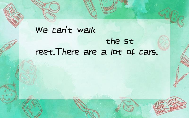 We can't walk_________the street.There are a lot of cars.