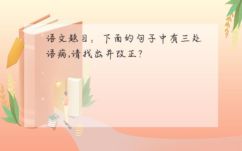 语文题目：下面的句子中有三处语病,请找出并改正?