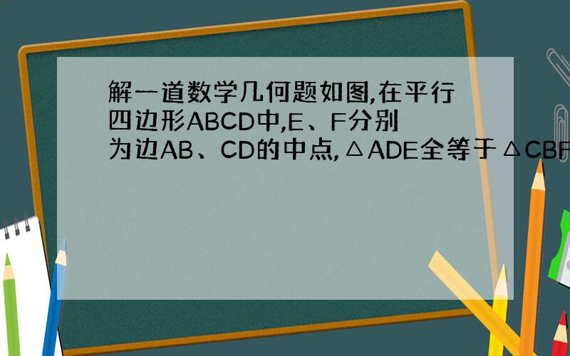 解一道数学几何题如图,在平行四边形ABCD中,E、F分别为边AB、CD的中点,△ADE全等于△CBF,连接DE、BF、B