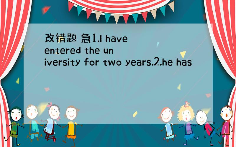 改错题 急1.I have entered the university for two years.2.he has