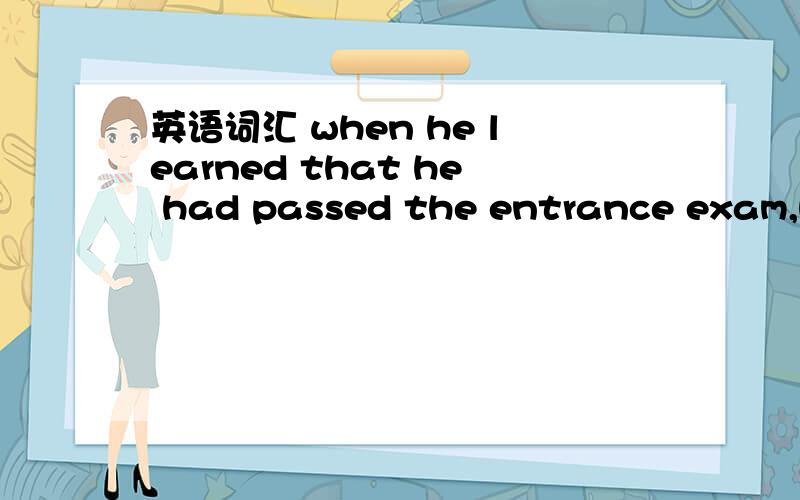 英语词汇 when he learned that he had passed the entrance exam,he