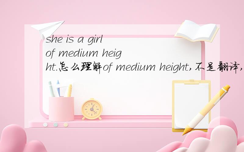 she is a girl of medium height.怎么理解of medium height,不是翻译,是从语