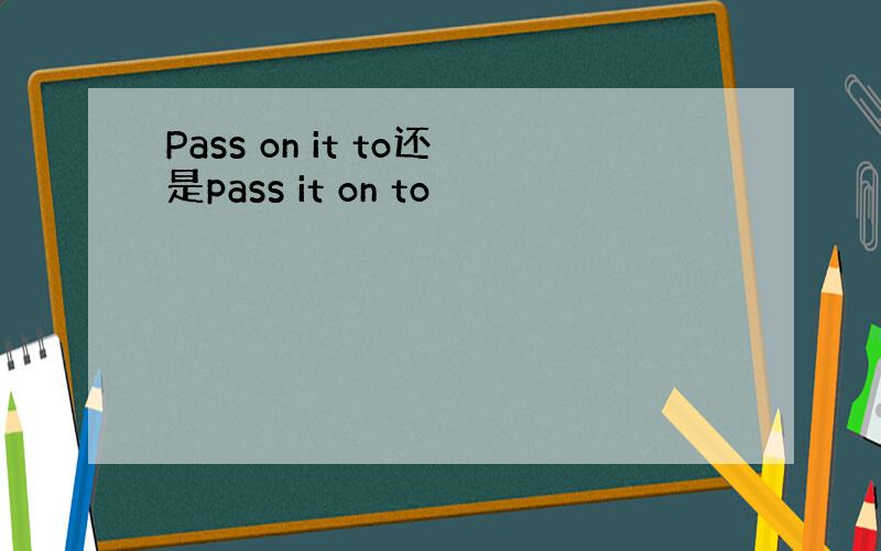 Pass on it to还是pass it on to