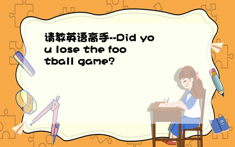请教英语高手--Did you lose the football game?