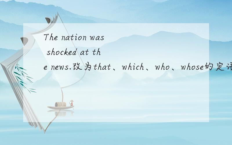 The nation was shocked at the news.改为that、which、who、whose的定语