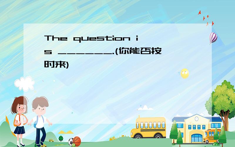 The question is ______.(你能否按时来)