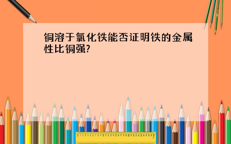 铜溶于氯化铁能否证明铁的金属性比铜强?