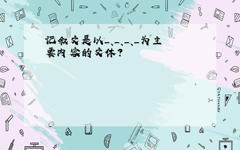 记叙文是以＿、＿、＿、＿为主要内容的文体?