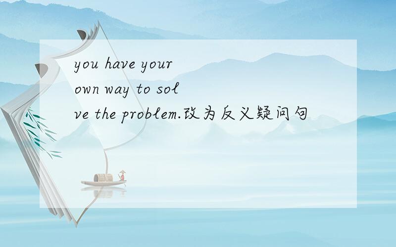 you have your own way to solve the problem.改为反义疑问句