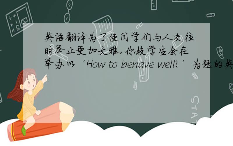 英语翻译为了使同学们与人交往时举止更加文雅,你校学生会在举办以‘How to behave well?’为题的英语征文比