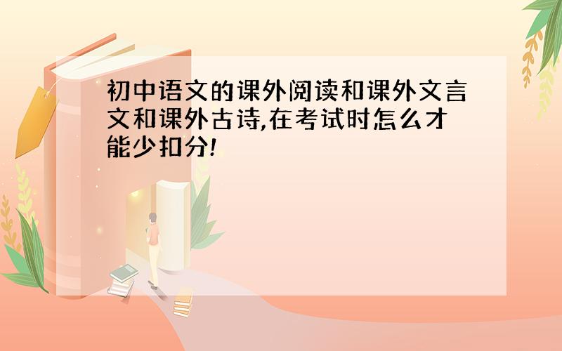 初中语文的课外阅读和课外文言文和课外古诗,在考试时怎么才能少扣分!