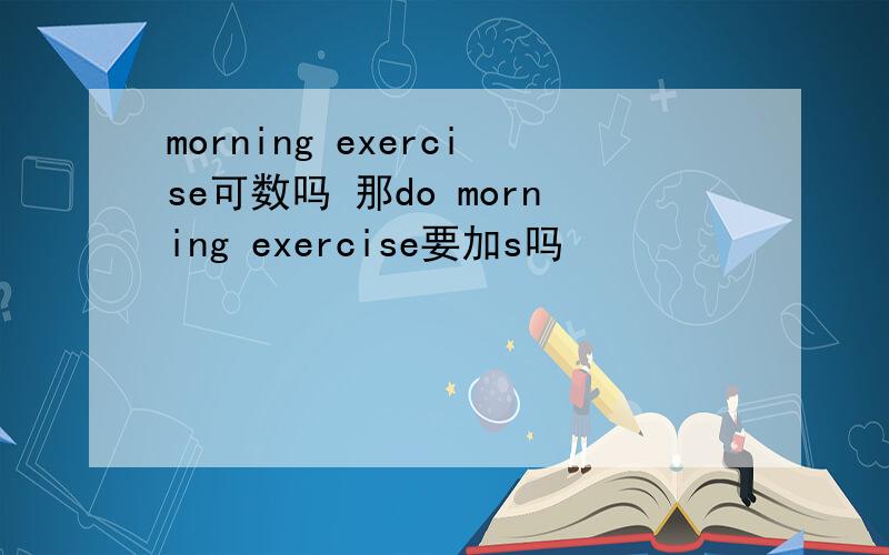 morning exercise可数吗 那do morning exercise要加s吗